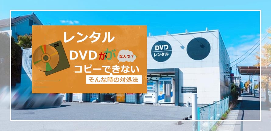 今すぐ解決 レンタルdvdがコピーできない そんな時の対処法を解説