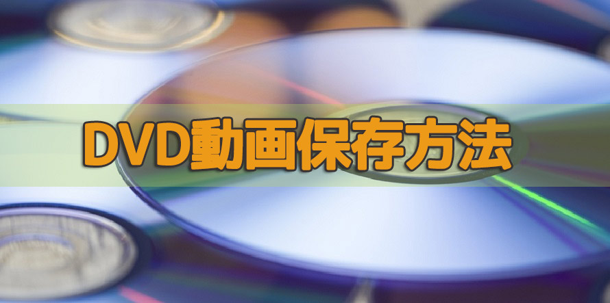 DVD動画保存方法四つを紹介！長くて安全でDVD動画を保存