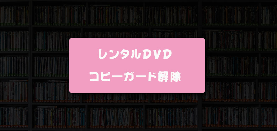 無料 レンタルdvdコピーガードを解除する方法を詳しく解説