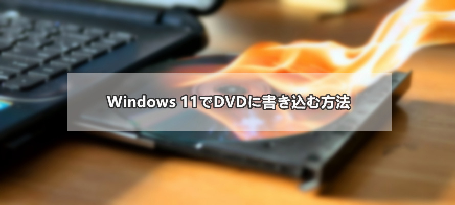 Windows11でDVDへの書き込み方法を解説！必要なものから詳しい手順まで